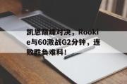 爱游戏体育-凯恩巅峰对决，Rookie与60激战G2分钟，连败胜负难料！的简单介绍