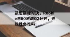 爱游戏体育-凯恩巅峰对决，Rookie与60激战G2分钟，连败胜负难料！的简单介绍